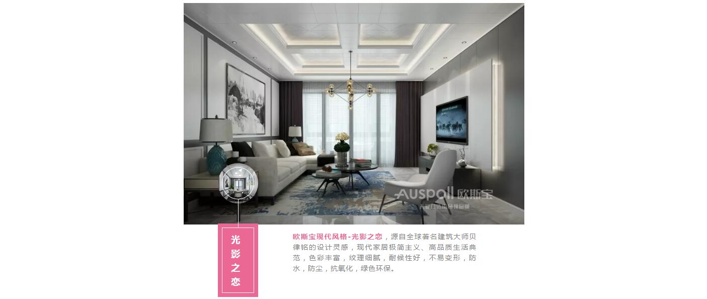 光影之戀，歐斯寶現(xiàn)代風(fēng)格-光影之戀，源自全球著名建筑大師貝律銘的設(shè)計靈感，現(xiàn)代家居極簡主義、高品質(zhì)生活典范，色彩豐富，紋理細膩，耐候性好，不易變形，防水，防塵，抗氧化，綠色環(huán)保。